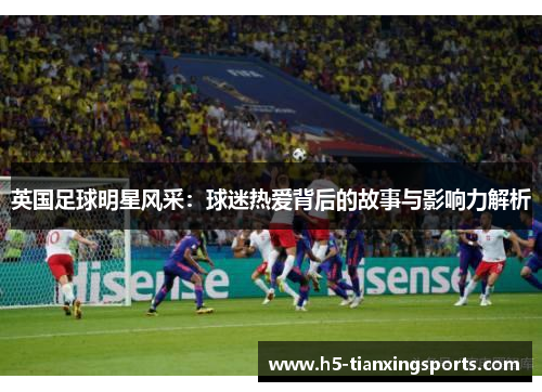 英国足球明星风采：球迷热爱背后的故事与影响力解析
