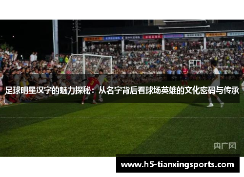 足球明星汉字的魅力探秘：从名字背后看球场英雄的文化密码与传承