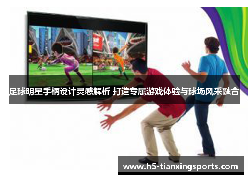 足球明星手柄设计灵感解析 打造专属游戏体验与球场风采融合