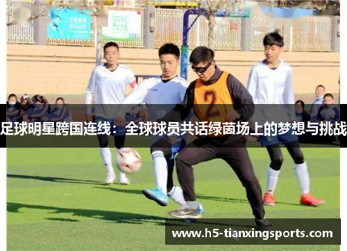 足球明星跨国连线：全球球员共话绿茵场上的梦想与挑战