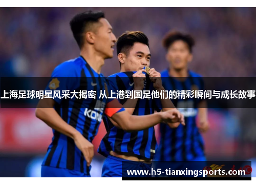 上海足球明星风采大揭密 从上港到国足他们的精彩瞬间与成长故事