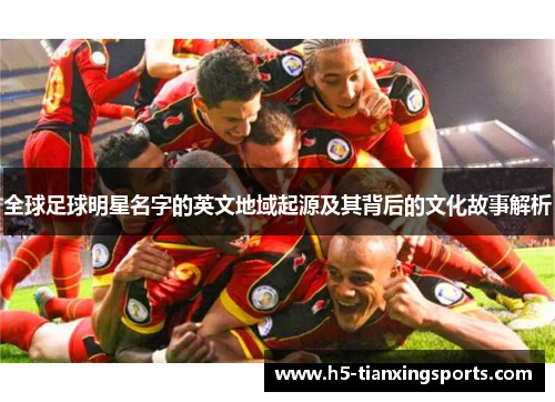 全球足球明星名字的英文地域起源及其背后的文化故事解析