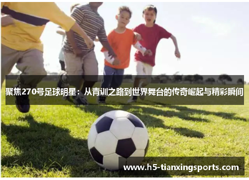 聚焦270号足球明星：从青训之路到世界舞台的传奇崛起与精彩瞬间