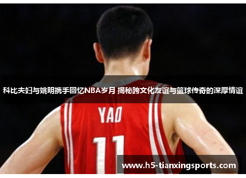 科比夫妇与姚明携手回忆NBA岁月 揭秘跨文化友谊与篮球传奇的深厚情谊