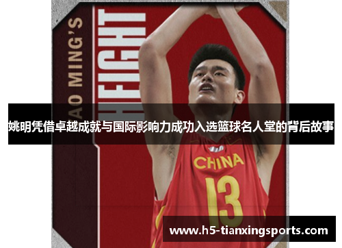 姚明凭借卓越成就与国际影响力成功入选篮球名人堂的背后故事