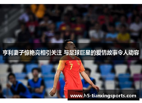 亨利妻子惊艳亮相引关注 与足球巨星的爱情故事令人动容