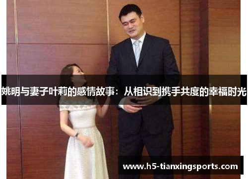 姚明与妻子叶莉的感情故事：从相识到携手共度的幸福时光