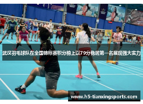 武汉羽毛球队在全国锦标赛积分榜上以79分稳居第一名展现强大实力