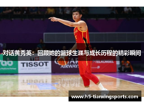 对话黄秀英：回顾她的篮球生涯与成长历程的精彩瞬间