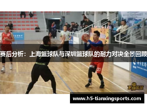 赛后分析：上海篮球队与深圳篮球队的耐力对决全景回顾