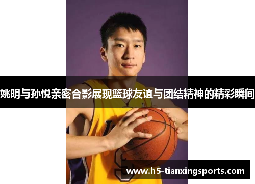 姚明与孙悦亲密合影展现篮球友谊与团结精神的精彩瞬间