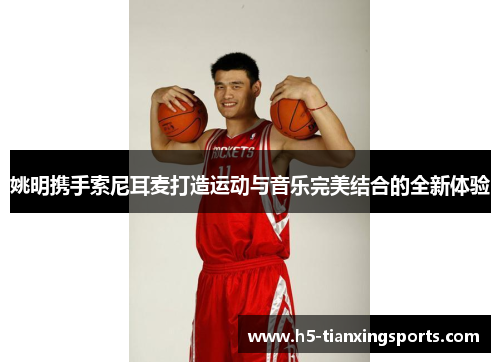 姚明携手索尼耳麦打造运动与音乐完美结合的全新体验