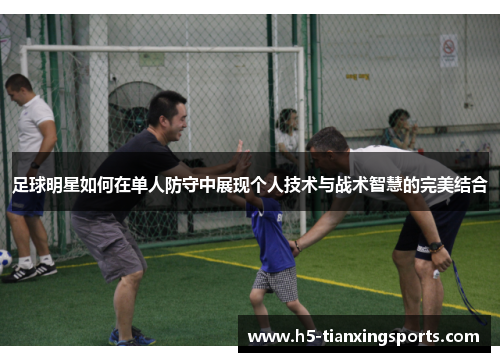 足球明星如何在单人防守中展现个人技术与战术智慧的完美结合