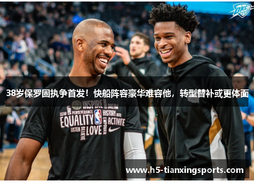 38岁保罗固执争首发！快船阵容豪华难容他，转型替补或更体面