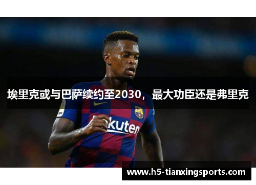 埃里克或与巴萨续约至2030，最大功臣还是弗里克