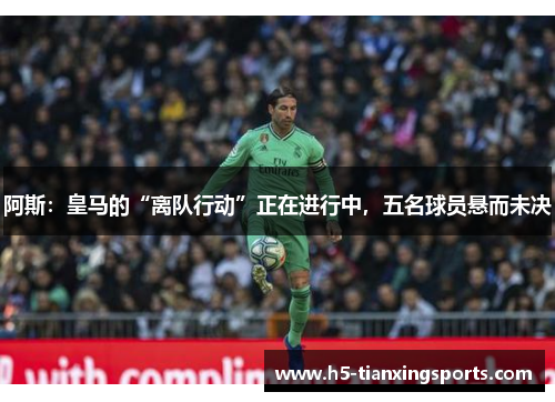 阿斯：皇马的“离队行动”正在进行中，五名球员悬而未决